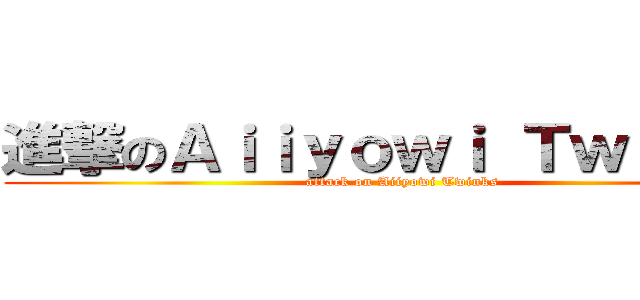 進撃のＡｉｉｙｏｗｉ Ｔｗｉｎｋｓ (attack on Aiiyowi Twinks)