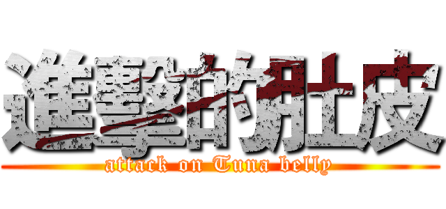 進擊的肚皮 (attack on Tuna belly)
