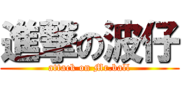進撃の波仔 (attack on Mr.ball)