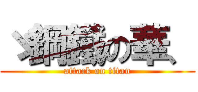 ゞ鋼鐵の華、 (attack on titan)