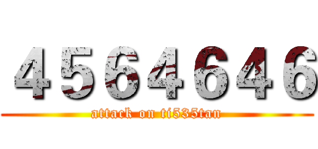 ４５６４６４６ (attack on ti535tan)