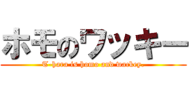 ホモのワッキー (T-hara is homo and wackey.)