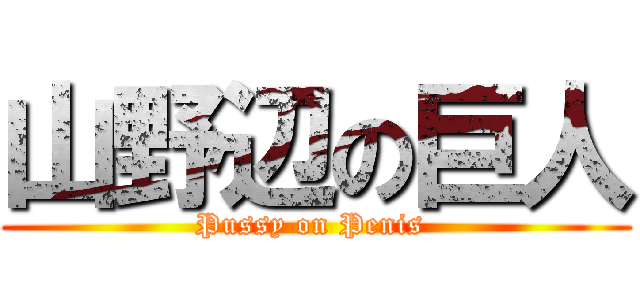 山野辺の巨人 (Pussy on Penis )