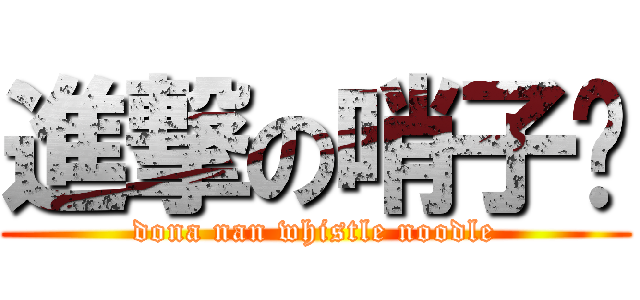 進撃の哨子麵 (dona nan whistle noodle)