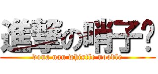 進撃の哨子麵 (dona nan whistle noodle)