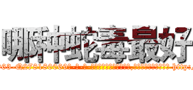 哪种蛇毒最好 (哪种蛇毒最好【电-186x2687x6963-Q278180069元-吉-药-业】我们做的是长期生意,靠的是老客户长期支持 http://sngk.net/SGyatH
)