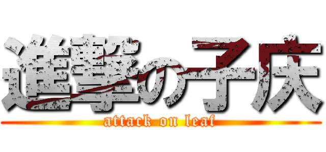進撃の子庆 (attack on leaf)