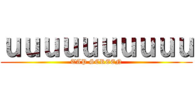 ｕｕｕｕｕｕｕｕｕｕ (TAP SCREEN)