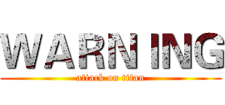 ＷＡＲＮＩＮＧ (attack on titan)