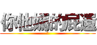 你他媽的屁還 (幹)