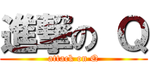 進撃の Ｑ (attack on Q)