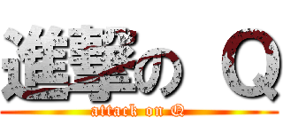 進撃の Ｑ (attack on Q)