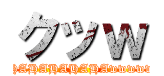 クッｗ (HAHAHAHAHAHAwwwwwww)