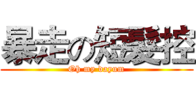 暴走の短髮控 (Oh my dayum)