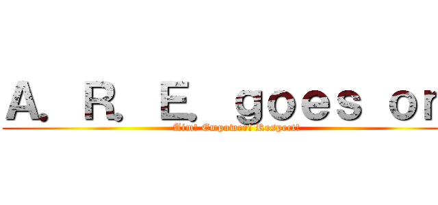 Ａ．Ｒ．Ｅ．ｇｏｅｓ ｏｎ！ (Aim! Empower! Respect!)