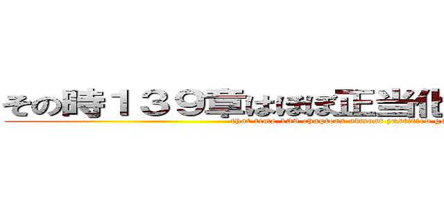 その時１３９章はほぼ正当化された大量虐殺 (that time 139 chapters almost justified genocide)