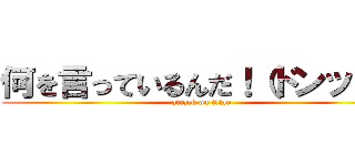 何を言っているんだ！（ドンッ！） (attack on titan)