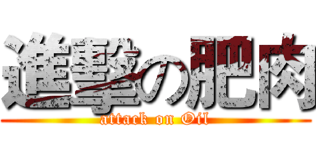 進擊の肥肉 (attack on Oil)