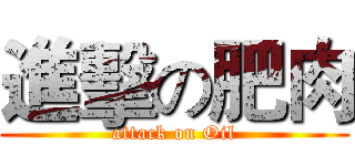 進擊の肥肉 (attack on Oil)