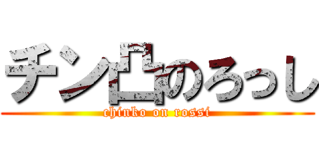 チン凸のろっし (chinko on rossi)
