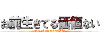 お前生きてる価値ない (omae ikiteru kati nai)