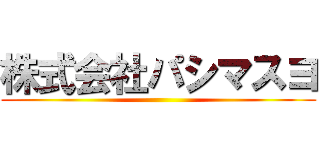 株式会社パシマスヨ ()