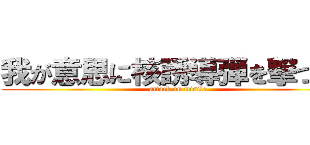 我が意思に核誘導弾を撃つべし (attack on misile)