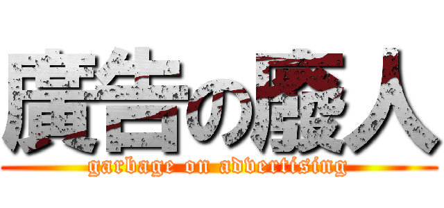 廣告の廢人 (garbage on advertising)