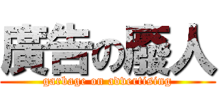 廣告の廢人 (garbage on advertising)