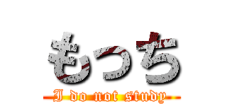もっち (I do not study)