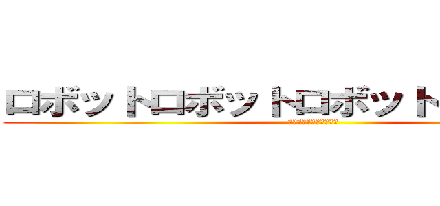 ロボットロボットロボットチャンネル (まさしアホドジまじで乙)