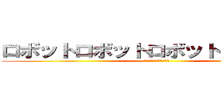 ロボットロボットロボットチャンネル (まさしアホドジまじで乙)