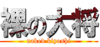 裸の大将 (naked kiyoshi)