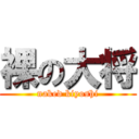 裸の大将 (naked kiyoshi)