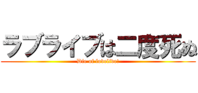 ラブライブは二度死ぬ (Die of lovelive!)