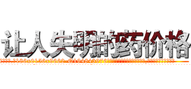 让人失明的药价格 (让人失明的药价格【电.话186x0156x9662-Q194843976林氏药业】我们做的是长期生意,靠的是老客户长期支持
参考消息网2月20日报道 韩媒称，“剩女多、离婚率高的城市，房价一定会上涨。”这是中国经济学家金岩石2016年12月参加在上海举行的房地产相关论坛时说的话。
)