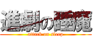 進劇の睡魔 (attack on sleep)