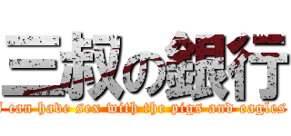 三叔の銀行 (I can have sex with the pigs and eagles )