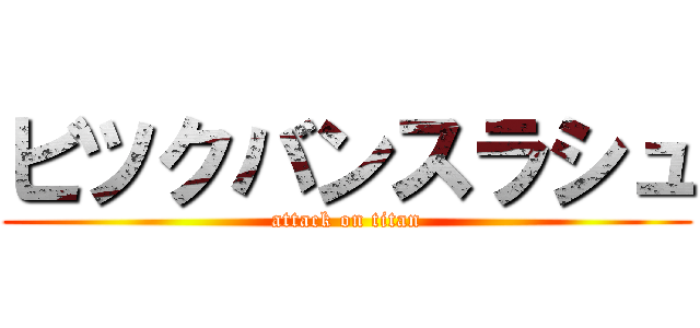 ビツクバンスラシュ (attack on titan)