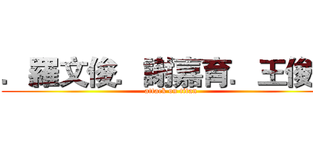 ．羅文俊．謝嘉育．王俊智 (attack on titan)