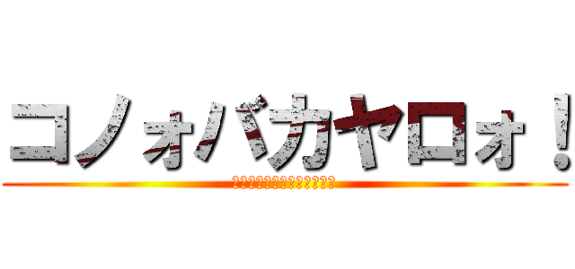 コノォバカヤロォ！ (ヤリマァ・スネッーを添えて)
