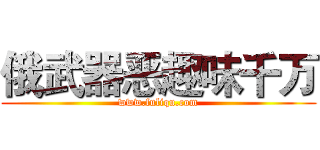 俄武器恶趣味千万 (www.fuliqu.com)