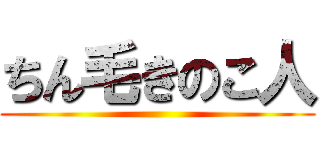 ちん毛きのこ人 ()