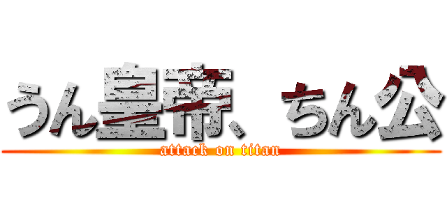 うん皇帝、ちん公 (attack on titan)