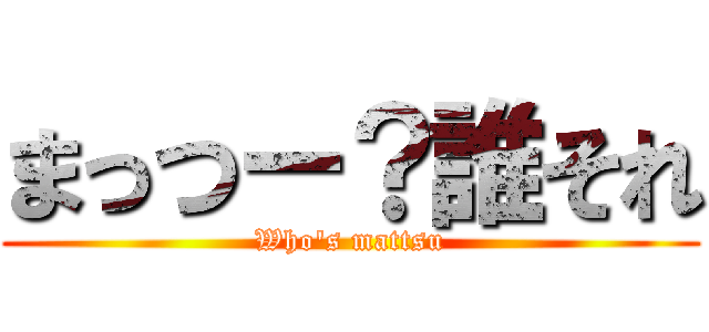 まっつー？誰それ (Who's mattsu)