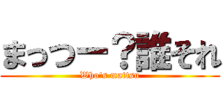 まっつー？誰それ (Who's mattsu)