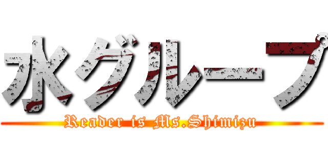 水グループ (Reader is Ms.Shimizu)