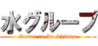水グループ (Reader is Ms.Shimizu)