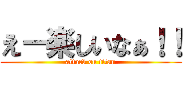 えー楽しいなぁ！！ (attack on titan)