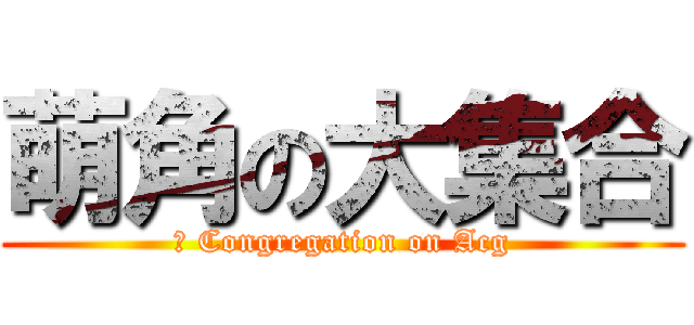 萌角の大集合 (	 Congregation on Acg)